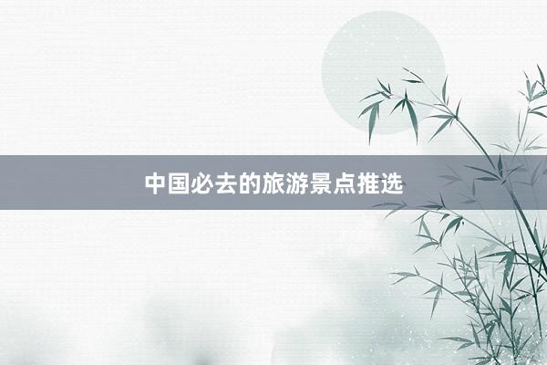 中国必去的旅游景点推选