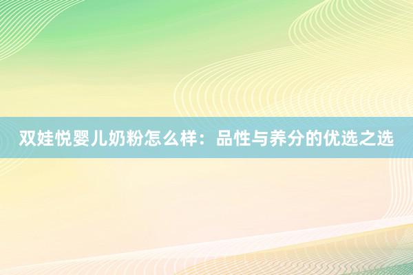 双娃悦婴儿奶粉怎么样：品性与养分的优选之选