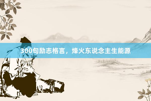 300句励志格言，烽火东说念主生能源